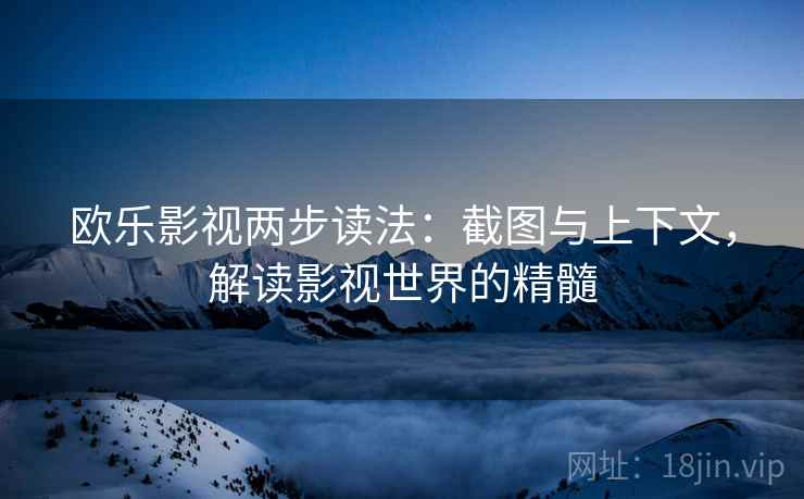 欧乐影视两步读法：截图与上下文，解读影视世界的精髓