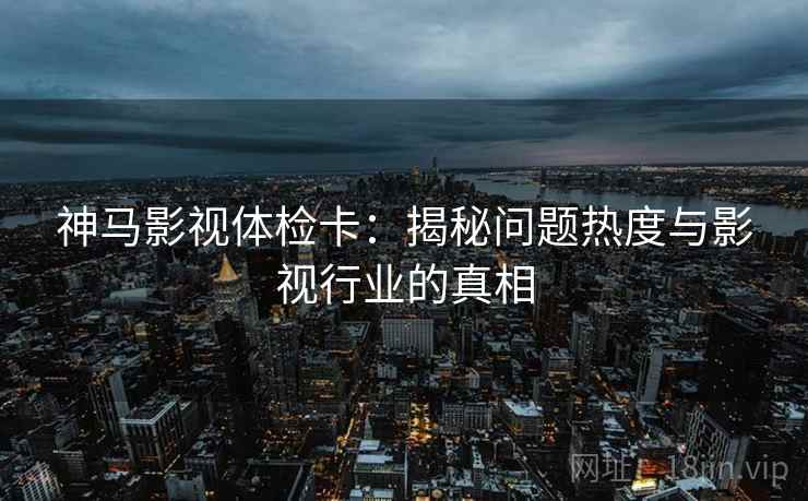 神马影视体检卡:揭秘问题热度与影视行业的真相 神马影视体检卡:揭秘问题热度与影视行业的真相