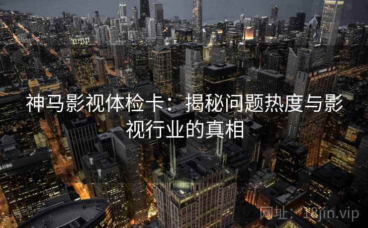 神马影视体检卡:揭秘问题热度与影视行业的真相 神马影视体检卡:揭秘问题热度与影视行业的真相